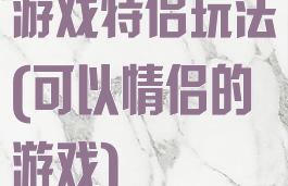游戏特侣玩法(可以情侣的游戏)