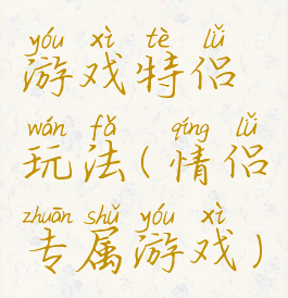 游戏特侣玩法(情侣专属游戏)