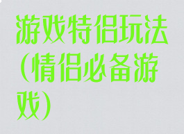 游戏特侣玩法(情侣必备游戏)