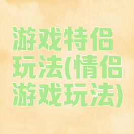 游戏特侣玩法(情侣游戏玩法)