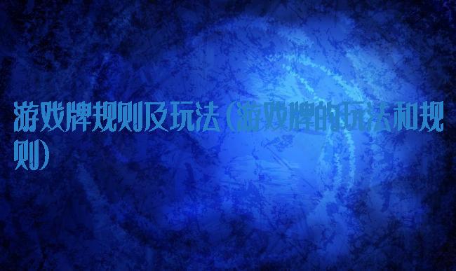 游戏牌规则及玩法(游戏牌的玩法和规则)