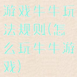 游戏牛牛玩法规则(怎么玩牛牛游戏)