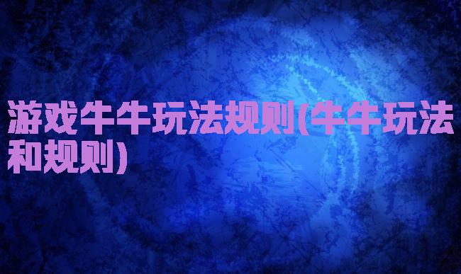 游戏牛牛玩法规则(牛牛玩法和规则)