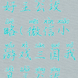 游戏狗三国好主公攻略(微信小游戏三国我是主公攻略)