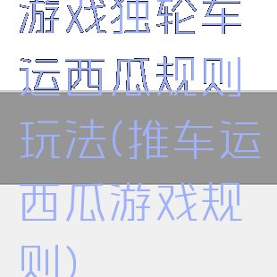 游戏独轮车运西瓜规则玩法(推车运西瓜游戏规则)