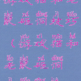 游戏猫和老鼠砸洞技巧(游戏猫和老鼠砸洞技巧攻略)