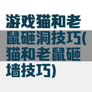 游戏猫和老鼠砸洞技巧(猫和老鼠砸墙技巧)
