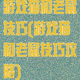 游戏猫和老鼠技巧(游戏猫和老鼠技巧攻略)