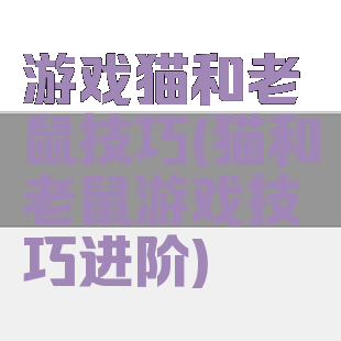 游戏猫和老鼠技巧(猫和老鼠游戏技巧进阶)