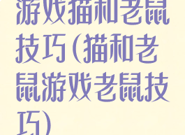 游戏猫和老鼠技巧(猫和老鼠游戏老鼠技巧)