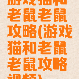 游戏猫和老鼠老鼠攻略(游戏猫和老鼠老鼠攻略视频)