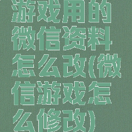 游戏用的微信资料怎么改(微信游戏怎么修改)