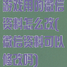 游戏用的微信资料怎么改(微信资料可以修改吗)