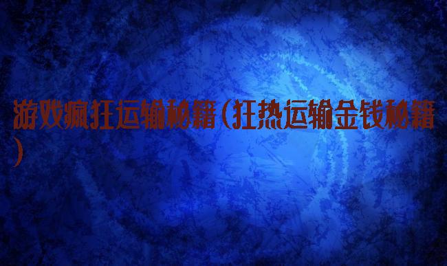游戏疯狂运输秘籍(狂热运输金钱秘籍)