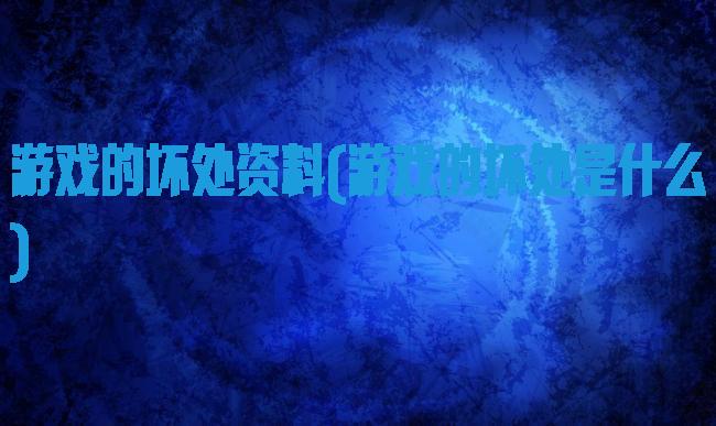 游戏的坏处资料(游戏的坏处是什么)