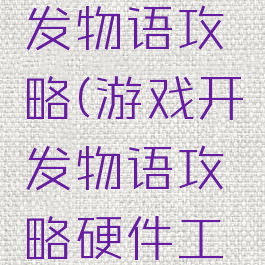 游戏的开发物语攻略(游戏开发物语攻略硬件工程师)