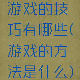 游戏的技巧有哪些(游戏的方法是什么)