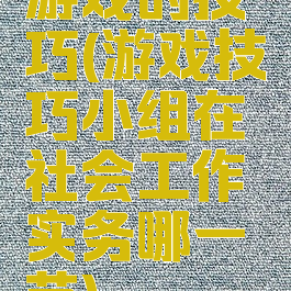 游戏的技巧(游戏技巧小组在社会工作实务哪一节)