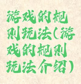 游戏的规则玩法(游戏的规则玩法介绍)