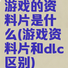 游戏的资料片是什么(游戏资料片和dlc区别)