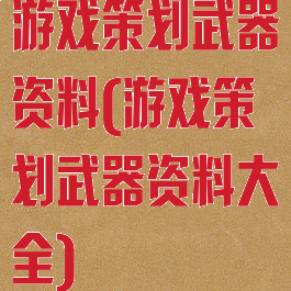 游戏策划武器资料(游戏策划武器资料大全)