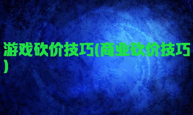 游戏砍价技巧(商业砍价技巧)
