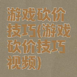 游戏砍价技巧(游戏砍价技巧视频)
