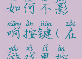 游戏秘籍如何不影响按键(在游戏里按键没用)