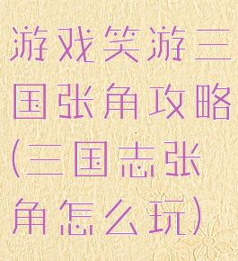 游戏笑游三国张角攻略(三国志张角怎么玩)