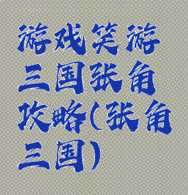 游戏笑游三国张角攻略(张角三国)