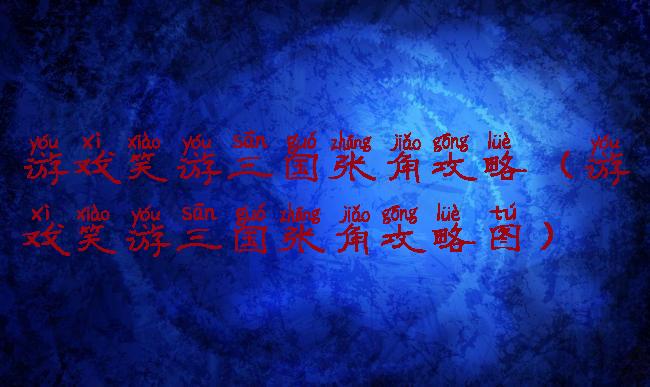 游戏笑游三国张角攻略(游戏笑游三国张角攻略图)