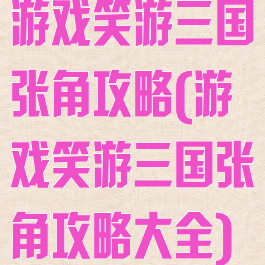 游戏笑游三国张角攻略(游戏笑游三国张角攻略大全)