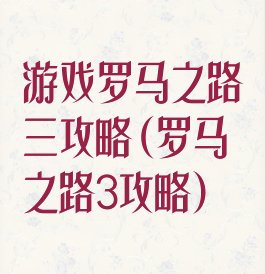 游戏罗马之路三攻略(罗马之路3攻略)