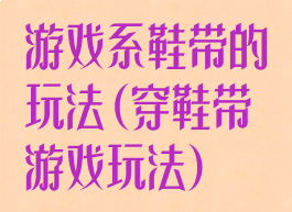 游戏系鞋带的玩法(穿鞋带游戏玩法)