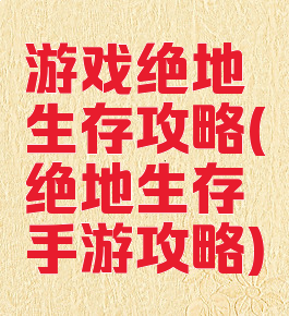 游戏绝地生存攻略(绝地生存手游攻略)