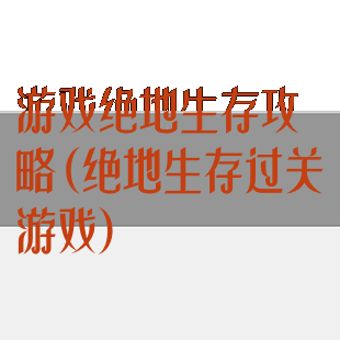 游戏绝地生存攻略(绝地生存过关游戏)