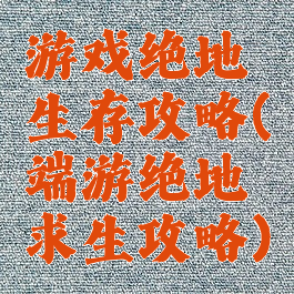 游戏绝地生存攻略(端游绝地求生攻略)