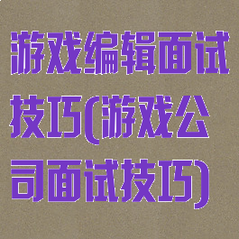 游戏编辑面试技巧(游戏公司面试技巧)