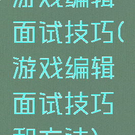 游戏编辑面试技巧(游戏编辑面试技巧和方法)