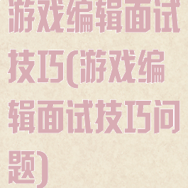 游戏编辑面试技巧(游戏编辑面试技巧问题)