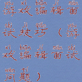 游戏编辑面试技巧(游戏编辑面试问题)