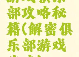 游戏俱乐部攻略秘籍(解密俱乐部游戏攻略)