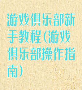 游戏俱乐部新手教程(游戏俱乐部操作指南)