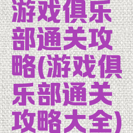 游戏俱乐部通关攻略(游戏俱乐部通关攻略大全)