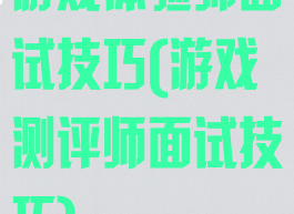 游戏体验师面试技巧(游戏测评师面试技巧)