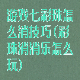 游戏七彩珠怎么消技巧(彩珠消消乐怎么玩)