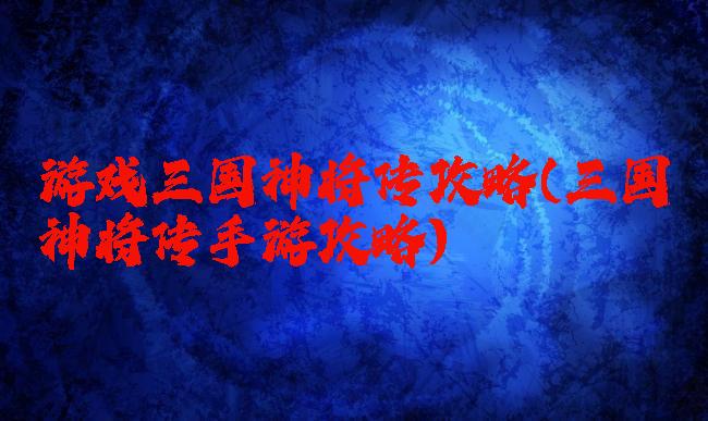 游戏三国神将传攻略(三国神将传手游攻略)