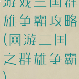 游戏三国群雄争霸攻略(网游三国之群雄争霸)
