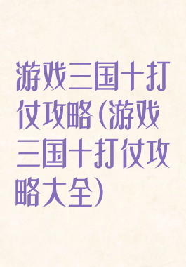 游戏三国十打仗攻略(游戏三国十打仗攻略大全)