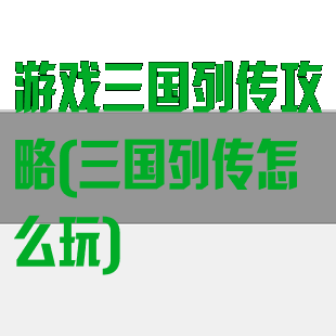游戏三国列传攻略(三国列传怎么玩)